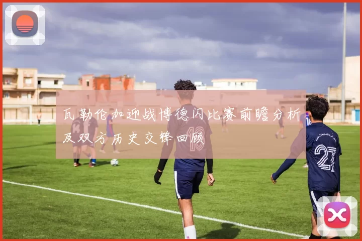 瓦勒伦加迎战博德闪比赛前瞻分析及双方历史交锋回顾