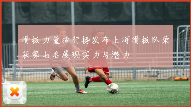 滑板力量排行榜发布上海滑板队荣获第七名展现实力与潜力