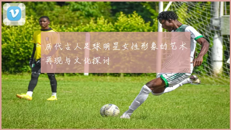 历代古人足球明星女性形象的艺术再现与文化探讨