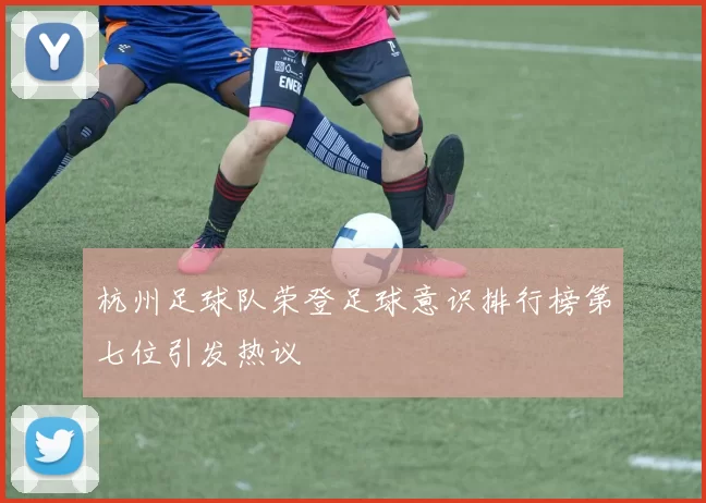 杭州足球队荣登足球意识排行榜第七位引发热议