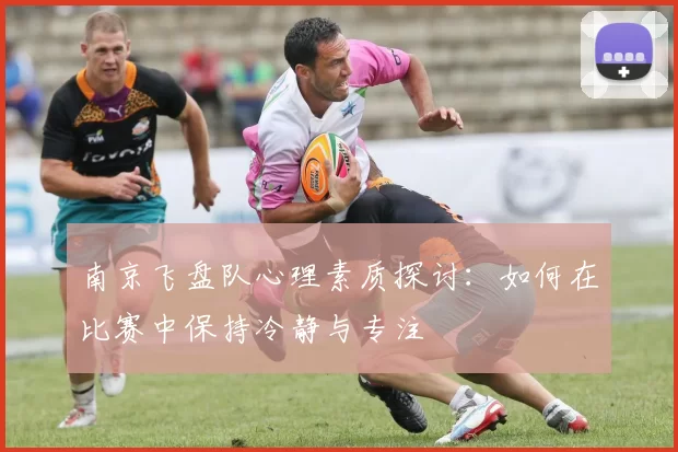 南京飞盘队心理素质探讨：如何在比赛中保持冷静与专注