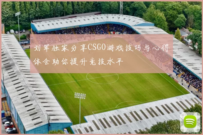刘军独家分享CSGO游戏技巧与心得体会助你提升竞技水平