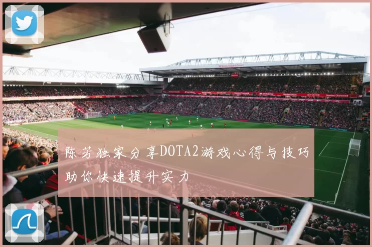 陈芳独家分享DOTA2游戏心得与技巧助你快速提升实力