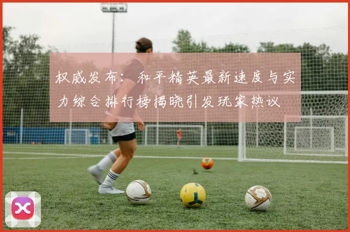权威发布：和平精英最新速度与实力综合排行榜揭晓引发玩家热议