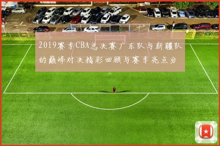 2019赛季CBA总决赛广东队与新疆队的巅峰对决精彩回顾与赛季亮点分析