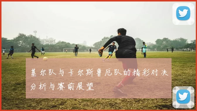 基尔队与卡尔斯鲁厄队的精彩对决分析与赛前展望