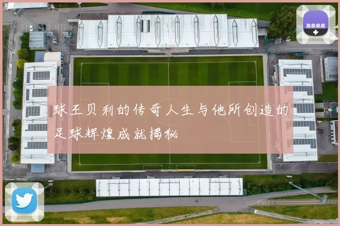 球王贝利的传奇人生与他所创造的足球辉煌成就揭秘