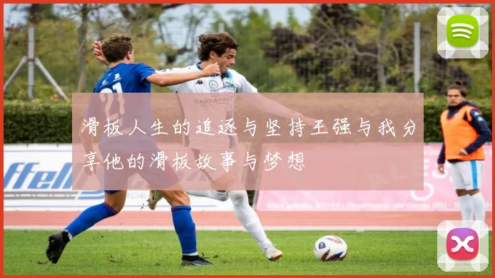 滑板人生的追逐与坚持王强与我分享他的滑板故事与梦想