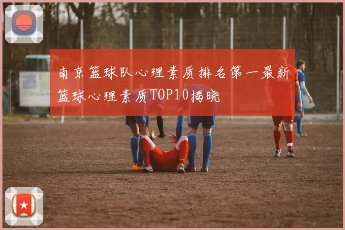 南京篮球队心理素质排名第一最新篮球心理素质TOP10揭晓