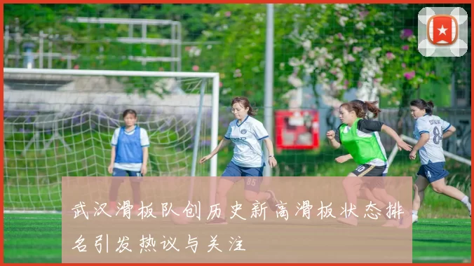 武汉滑板队创历史新高滑板状态排名引发热议与关注