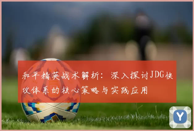 和平精英战术解析：深入探讨JDG快攻体系的核心策略与实践应用