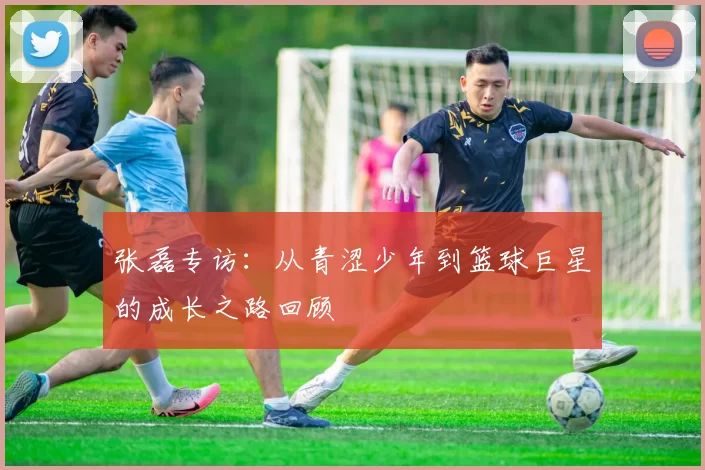 张磊专访：从青涩少年到篮球巨星的成长之路回顾