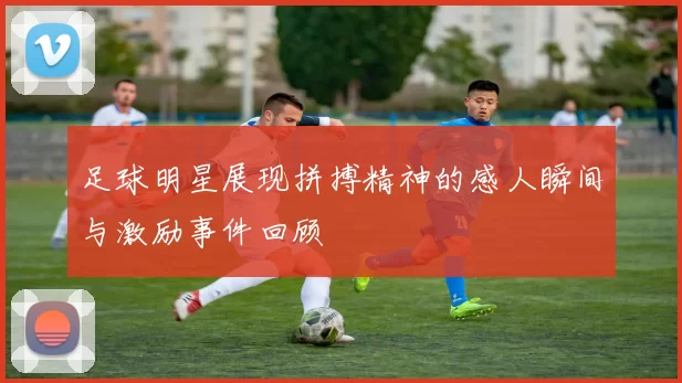 足球明星展现拼搏精神的感人瞬间与激励事件回顾