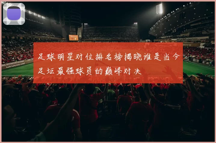足球明星对位排名榜揭晓谁是当今足坛最强球员的巅峰对决