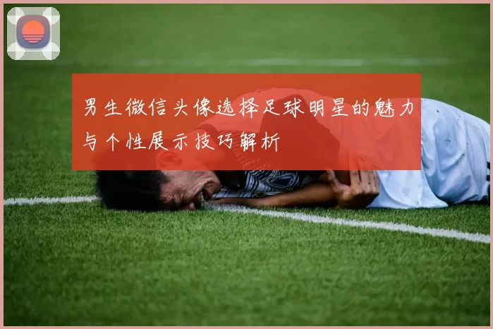 男生微信头像选择足球明星的魅力与个性展示技巧解析