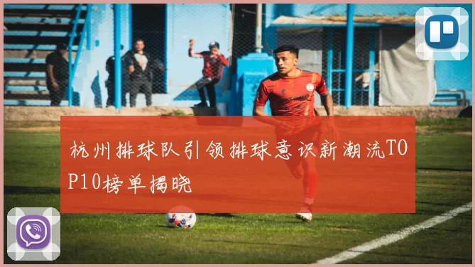 杭州排球队引领排球意识新潮流TOP10榜单揭晓