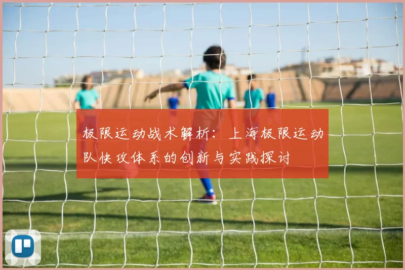 极限运动战术解析：上海极限运动队快攻体系的创新与实践探讨