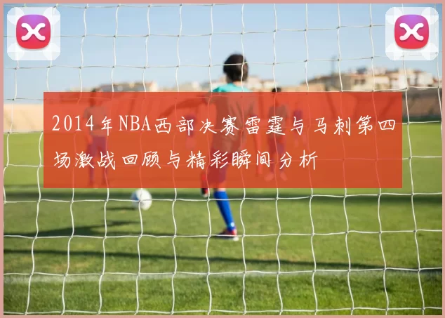 2014年NBA西部决赛雷霆与马刺第四场激战回顾与精彩瞬间分析