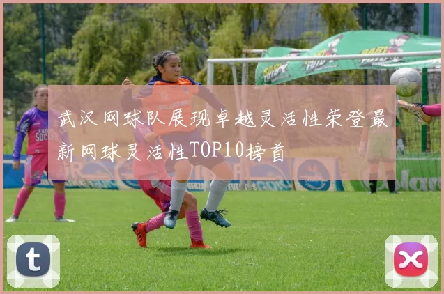 武汉网球队展现卓越灵活性荣登最新网球灵活性TOP10榜首
