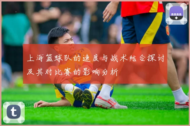 上海篮球队的速度与战术结合探讨及其对比赛的影响分析