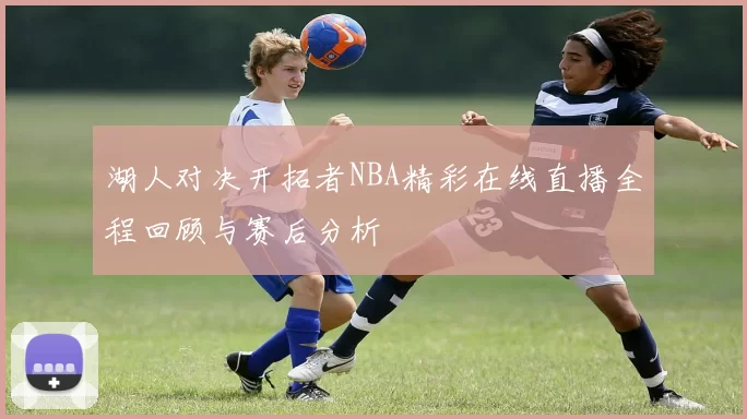 湖人对决开拓者NBA精彩在线直播全程回顾与赛后分析