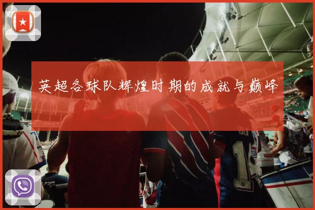 英超各球队辉煌时期的成就与巅峰