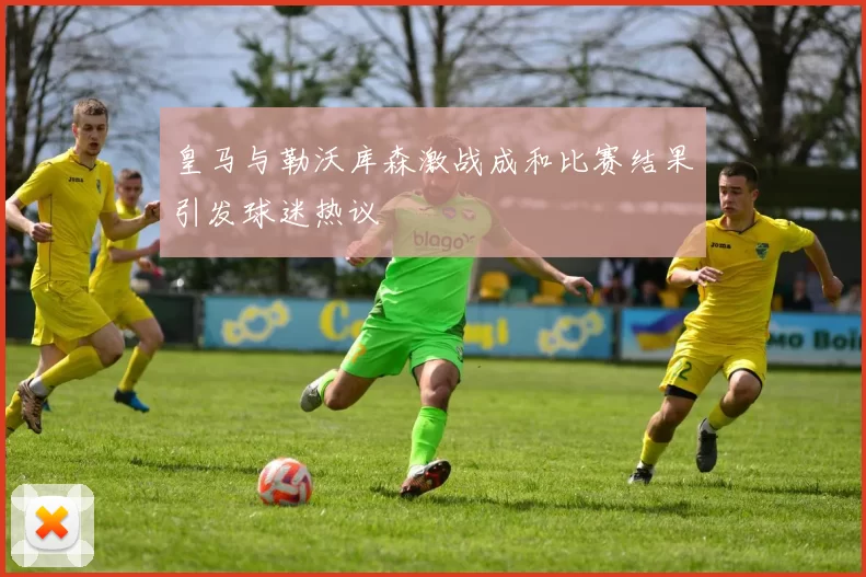 皇马与勒沃库森激战成和比赛结果引发球迷热议
