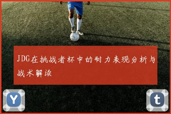 JDG在挑战者杯中的耐力表现分析与战术解读