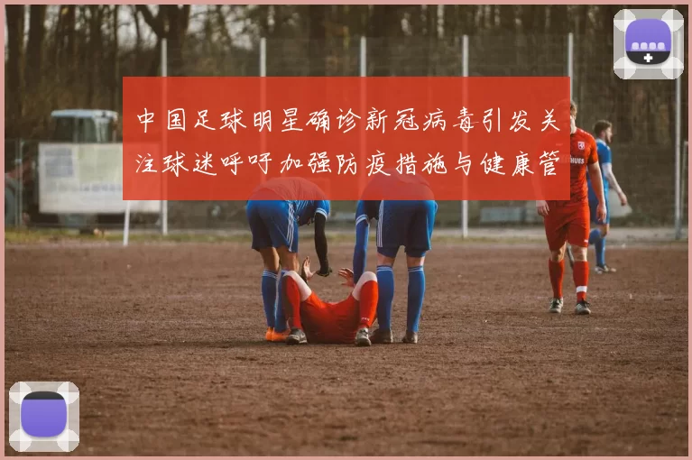 中国足球明星确诊新冠病毒引发关注球迷呼吁加强防疫措施与健康管理
