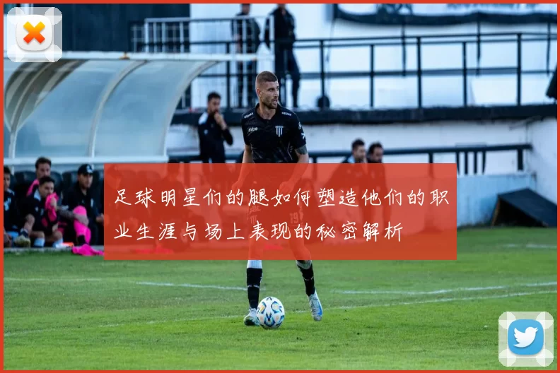 足球明星们的腿如何塑造他们的职业生涯与场上表现的秘密解析