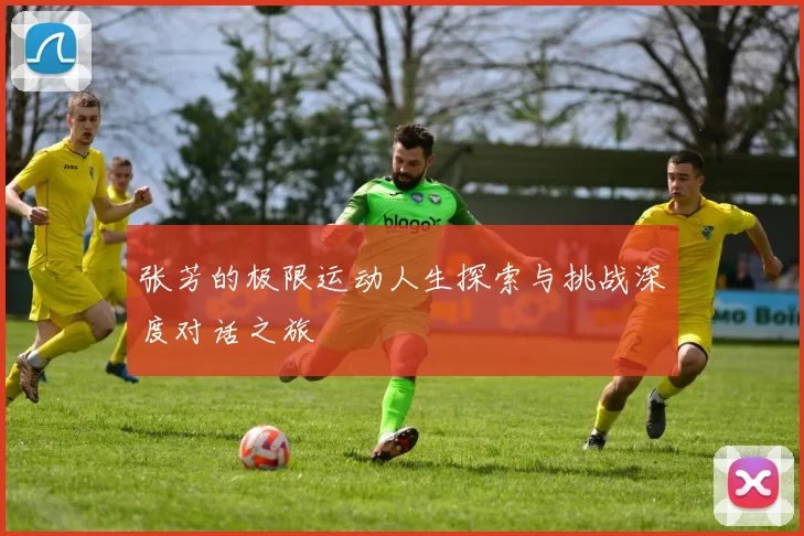 张芳的极限运动人生探索与挑战深度对话之旅