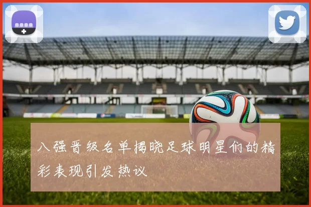 八强晋级名单揭晓足球明星们的精彩表现引发热议