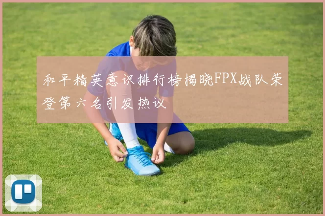 和平精英意识排行榜揭晓FPX战队荣登第六名引发热议