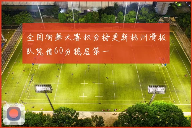 全国街舞大赛积分榜更新杭州滑板队凭借60分稳居第一